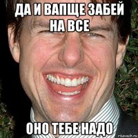 да и вапще забей на все оно тебе надо