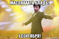 масляааата блядь! 1 сентября!