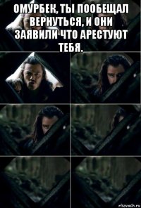 омурбек, ты пообещал вернуться, и они заявили что арестуют тебя. 