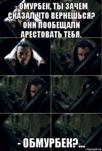 - омурбек, ты зачем сказал что вернешься? они пообещали арестовать тебя. - обмурбек?...