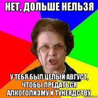 нет, дольше нельзя у тебя был целый август, чтобы предаться алкоголизму и тунеядству
