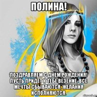 полина! поздравляем с днем рождения! пусть придет к тебе везение, все мечты сбываются, желания исполняются.