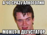 а чо сразу алкоголик может я дегустатор
