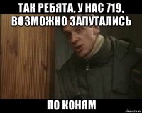 так ребята, у нас 719, возможно запутались по коням