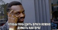  чтобы победить врага нужно думать как враг