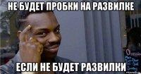 не будет пробки на развилке если не будет развилки