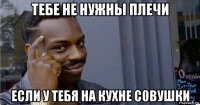 тебе не нужны плечи если у тебя на кухне совушки