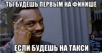 ты будешь первым на финише если будешь на такси