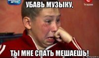 убавь музыку, ты мне спать мешаешь!