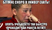 бл!мне скоро в универ ехать! опять учёба!лето так быстро проходит как ракета летит!