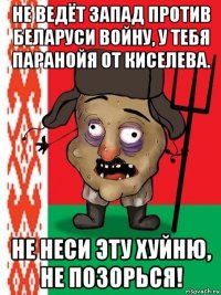 не ведёт запад против беларуси войну, у тебя паранойя от киселева. не неси эту хуйню, не позорься!