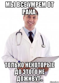 мы все умрем от рака. только некоторые до этого не доживут..