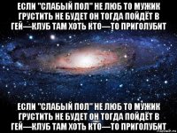 если "слабый пол" не люб то мужик грустить не будет он тогда пойдёт в гей—клуб там хоть кто—то приголубит если "слабый пол" не люб то мужик грустить не будет он тогда пойдёт в гей—клуб там хоть кто—то приголубит