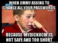 when jimmy asking to change all your passwords because 'mydick8cm' is not safe and too short