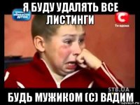 я буду удалять все листинги будь мужиком (с) вадим
