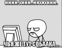 мммм..хммм...ммхмхммм.. чья же тут собаака...