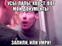 усы, лапы, хвост, вот мои документы. запили, или умри!