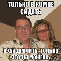 только в компе сидеть и хуй дрочить , только это ты можешь