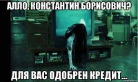 алло, константин борисович? для вас одобрен кредит...