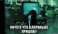  ничего что я пораньше пришла?