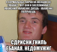 а нормальные парни на женщин не тявкают . вот они и заслуживают уважения. уважение даёшь - уважение получаешь. сдрисни,гниль ёбаная. недомужиг