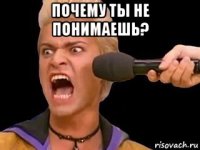 почему ты не понимаешь? 