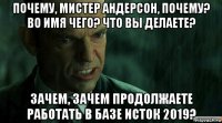 почему, мистер андерсон, почему? во имя чего? что вы делаете? зачем, зачем продолжаете работать в базе исток 2019?