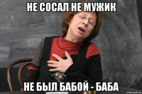 не сосал не мужик не был бабой - баба