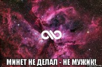  минет не делал - не мужик!