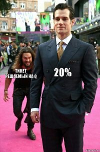 20% тикет решаемый на Q