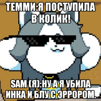 темми:я поступила в колик! sam (я):ну а я убила инка и блу с эррором.