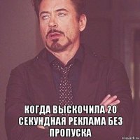  когда выскочила 20 секундная реклама без пропуска