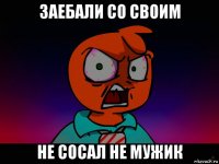 заебали со своим не сосал не мужик