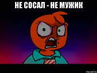 не сосал - не мужик 