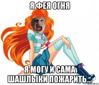 я фея огня я могу и сама шашлыки пожарить...