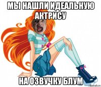 мы нашли идеальную актрису на озвучку блум