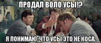 продал воло усы!? я понимаю, что усы это не коса.
