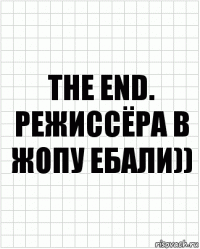 The End.
РЕЖИССЁРА В ЖОПУ ЕБАЛИ))