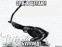 зря, я щетаю! буууунд!