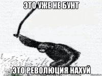 это уже не бунт это революция нахуй