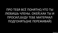 про тебя всё понятно,что ты любишь члены. окей,как ты и просил,буду тебе материал подгонять))не переживай)