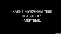 - Какие мужчины тебе нравятся?
- Мёртвые.