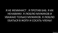 я не феминист . я против баб. я их ненавижу. я люблю мужиков и уважаю только мужиков. я люблю ебаться в жопу и сосать члены!