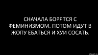 сначала борятся с феминизмом. потом идут в жопу ебаться и хуи сосать.