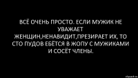 всё очень просто. если мужик не уважает женщин,ненавидит,презирает их, то сто пудов ебётся в жопу с мужиками и сосёт члены.