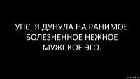 упс. я дунула на ранимое болезненное нежное мужское эго.