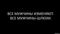 ВСе мужчины изменяют.
все мужчины-шлюхи.