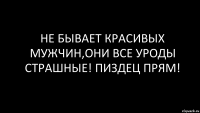 Не бывает красивых мужчин,они все уроды страшные! пиздец прям!