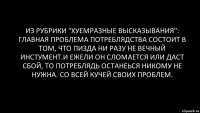 из рубрики "хуемразные высказывания": Главная проблема потреблядства состоит в том, что пизда ни разу не вечный инстумент.и ежели он сломается или даст сбой, то потреблядь останеься никому не нужна. Со всей кучей своих проблем.