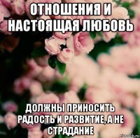 отношения и настоящая любовь должны приносить радость и развитие, а не страдание